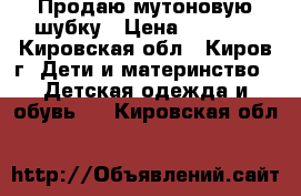 Продаю мутоновую шубку › Цена ­ 2 000 - Кировская обл., Киров г. Дети и материнство » Детская одежда и обувь   . Кировская обл.